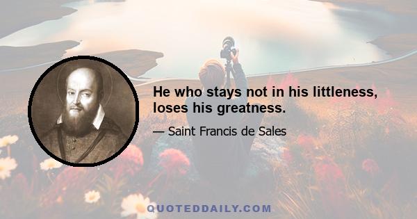 He who stays not in his littleness, loses his greatness.