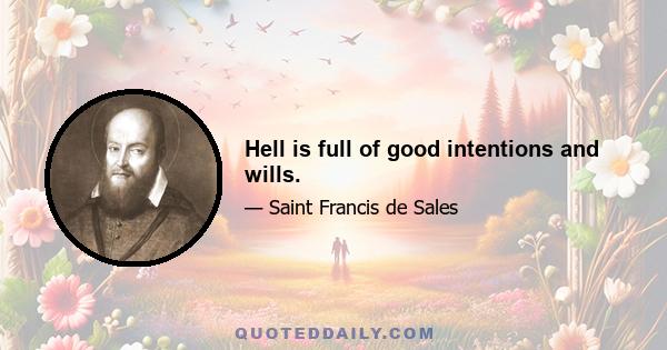 Hell is full of good intentions and wills.