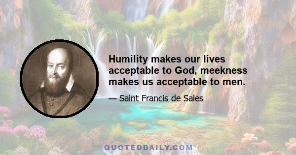 Humility makes our lives acceptable to God, meekness makes us acceptable to men.