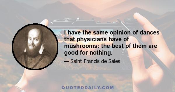 I have the same opinion of dances that physicians have of mushrooms: the best of them are good for nothing.