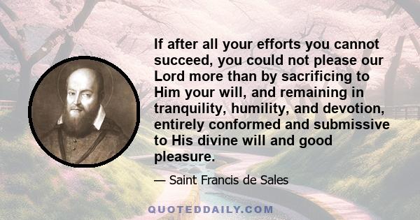 If after all your efforts you cannot succeed, you could not please our Lord more than by sacrificing to Him your will, and remaining in tranquility, humility, and devotion, entirely conformed and submissive to His