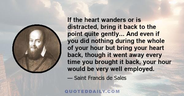 If the heart wanders or is distracted, bring it back to the point quite gently... And even if you did nothing during the whole of your hour but bring your heart back, though it went away every time you brought it back,