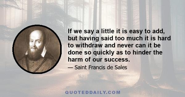 If we say a little it is easy to add, but having said too much it is hard to withdraw and never can it be done so quickly as to hinder the harm of our success.