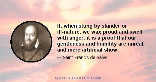 If, when stung by slander or ill-nature, we wax proud and swell with anger, it is a proof that our gentleness and humility are unreal, and mere artificial show.