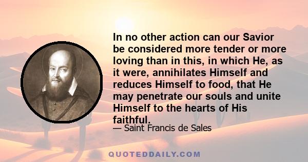 In no other action can our Savior be considered more tender or more loving than in this, in which He, as it were, annihilates Himself and reduces Himself to food, that He may penetrate our souls and unite Himself to the 