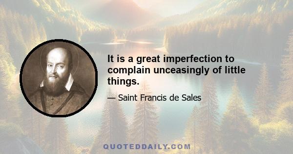 It is a great imperfection to complain unceasingly of little things.