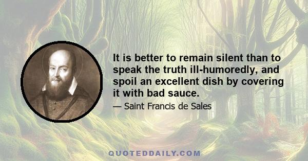 It is better to remain silent than to speak the truth ill-humoredly, and spoil an excellent dish by covering it with bad sauce.