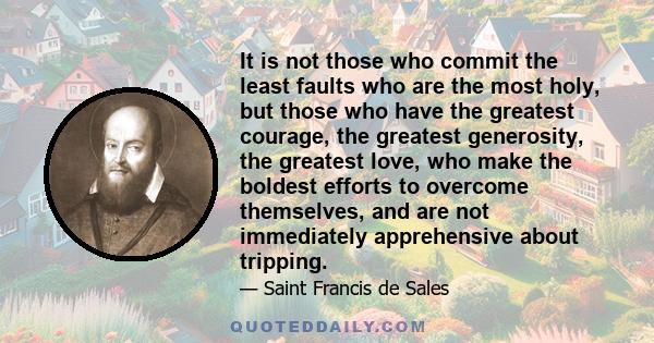 It is not those who commit the least faults who are the most holy, but those who have the greatest courage, the greatest generosity, the greatest love, who make the boldest efforts to overcome themselves, and are not