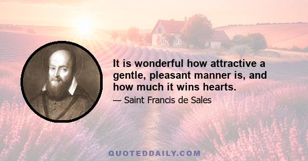 It is wonderful how attractive a gentle, pleasant manner is, and how much it wins hearts.