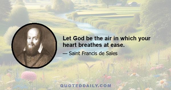 Let God be the air in which your heart breathes at ease.