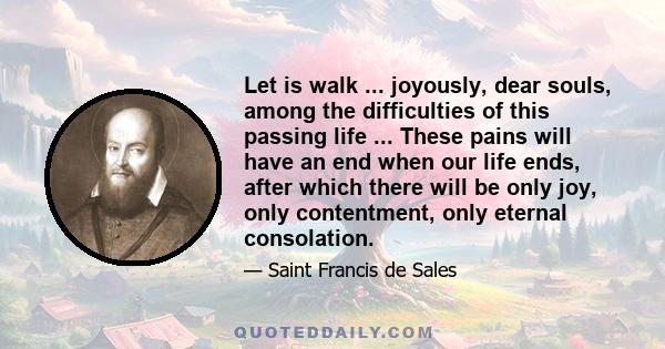 Let is walk ... joyously, dear souls, among the difficulties of this passing life ... These pains will have an end when our life ends, after which there will be only joy, only contentment, only eternal consolation.