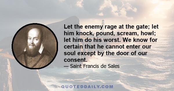 Let the enemy rage at the gate; let him knock, pound, scream, howl; let him do his worst. We know for certain that he cannot enter our soul except by the door of our consent.