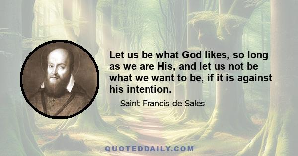 Let us be what God likes, so long as we are His, and let us not be what we want to be, if it is against his intention.