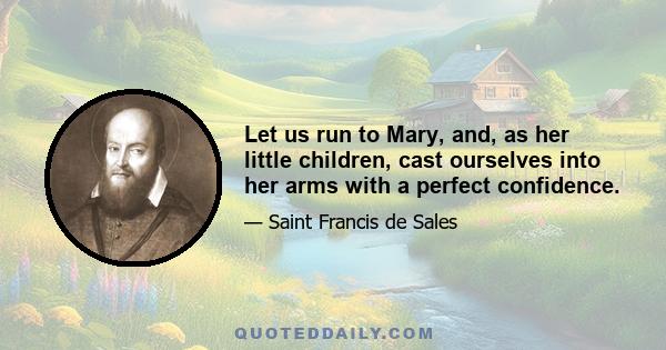 Let us run to Mary, and, as her little children, cast ourselves into her arms with a perfect confidence.