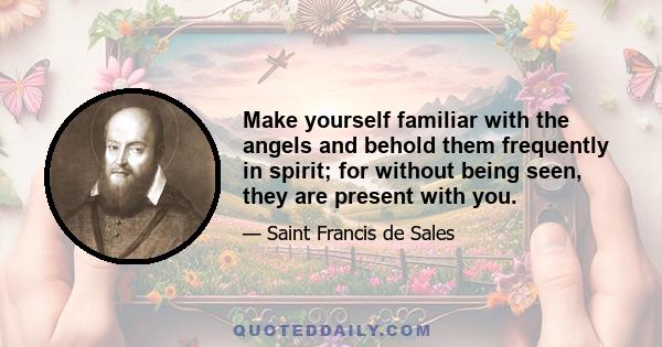 Make yourself familiar with the angels and behold them frequently in spirit; for without being seen, they are present with you.