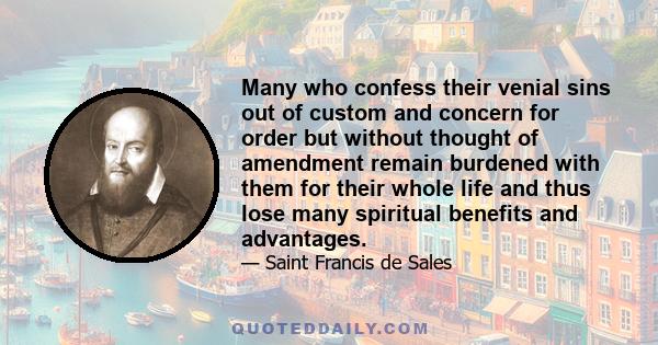 Many who confess their venial sins out of custom and concern for order but without thought of amendment remain burdened with them for their whole life and thus lose many spiritual benefits and advantages.