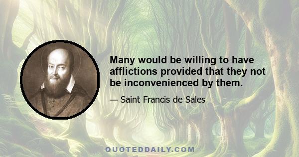 Many would be willing to have afflictions provided that they not be inconvenienced by them.