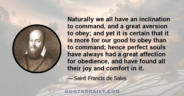 Naturally we all have an inclination to command, and a great aversion to obey; and yet it is certain that it is more for our good to obey than to command; hence perfect souls have always had a great affection for