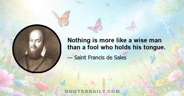 Nothing is more like a wise man than a fool who holds his tongue.