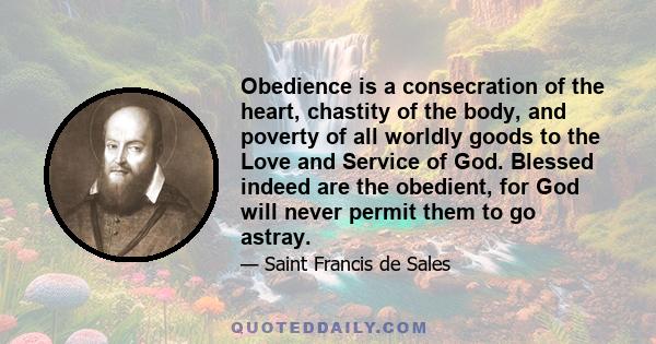 Obedience is a consecration of the heart, chastity of the body, and poverty of all worldly goods to the Love and Service of God. Blessed indeed are the obedient, for God will never permit them to go astray.