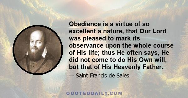 Obedience is a virtue of so excellent a nature, that Our Lord was pleased to mark its observance upon the whole course of His life; thus He often says, He did not come to do His Own will, but that of His Heavenly Father.