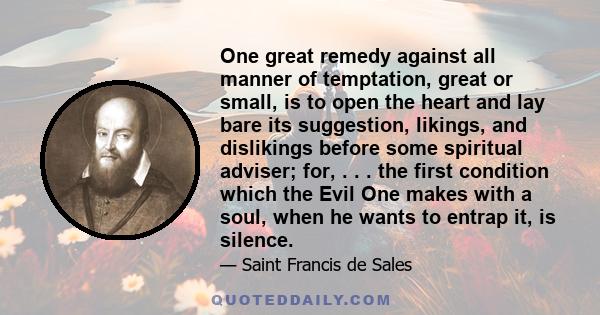 One great remedy against all manner of temptation, great or small, is to open the heart and lay bare its suggestion, likings, and dislikings before some spiritual adviser; for, . . . the first condition which the Evil