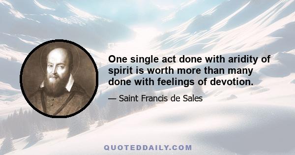 One single act done with aridity of spirit is worth more than many done with feelings of devotion.