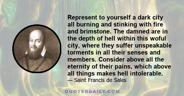 Represent to yourself a dark city all burning and stinking with fire and brimstone. The damned are in the depth of hell within this woful city, where they suffer unspeakable torments in all their senses and members.