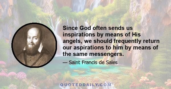 Since God often sends us inspirations by means of His angels, we should frequently return our aspirations to him by means of the same messengers.