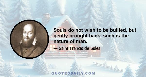 Souls do not wish to be bullied, but gently brought back; such is the nature of man.