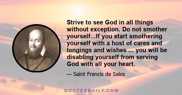 Strive to see God in all things without exception. Do not smother yourself...If you start smothering yourself with a host of cares and longings and wishes ... you will be disabling yourself from serving God with all