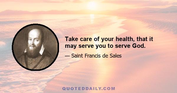 Take care of your health, that it may serve you to serve God.