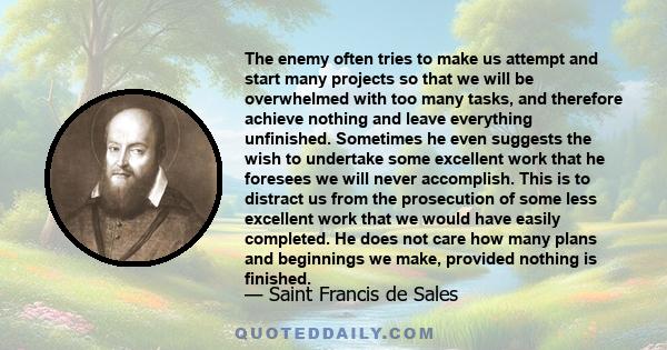 The enemy often tries to make us attempt and start many projects so that we will be overwhelmed with too many tasks, and therefore achieve nothing and leave everything unfinished. Sometimes he even suggests the wish to