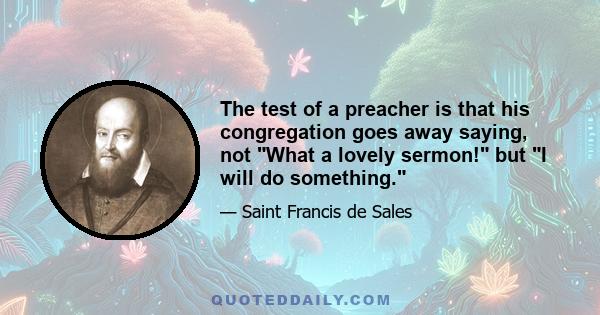 The test of a preacher is that his congregation goes away saying, not What a lovely sermon! but I will do something.