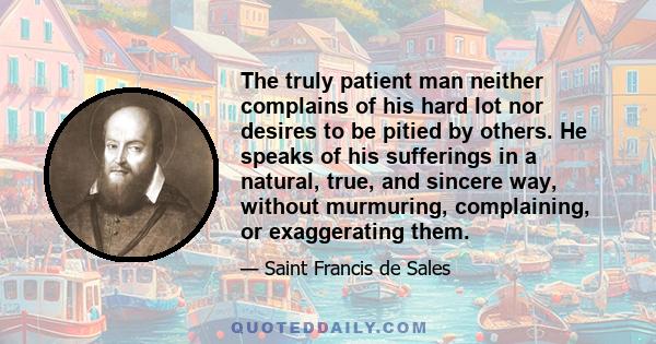 The truly patient man neither complains of his hard lot nor desires to be pitied by others. He speaks of his sufferings in a natural, true, and sincere way, without murmuring, complaining, or exaggerating them.