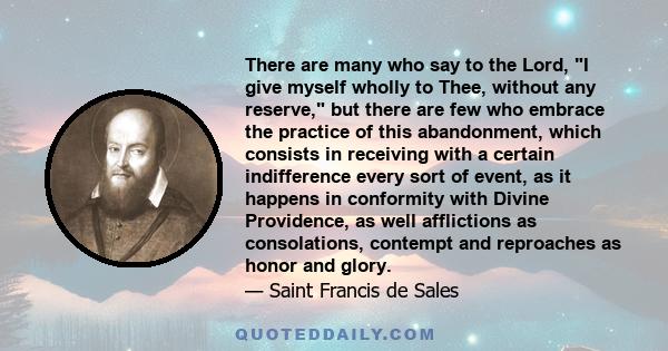 There are many who say to the Lord, I give myself wholly to Thee, without any reserve, but there are few who embrace the practice of this abandonment, which consists in receiving with a certain indifference every sort