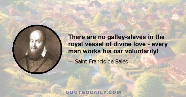 There are no galley-slaves in the royal vessel of divine love - every man works his oar voluntarily!