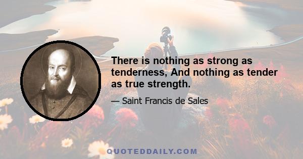 There is nothing as strong as tenderness, And nothing as tender as true strength.