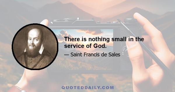 There is nothing small in the service of God.