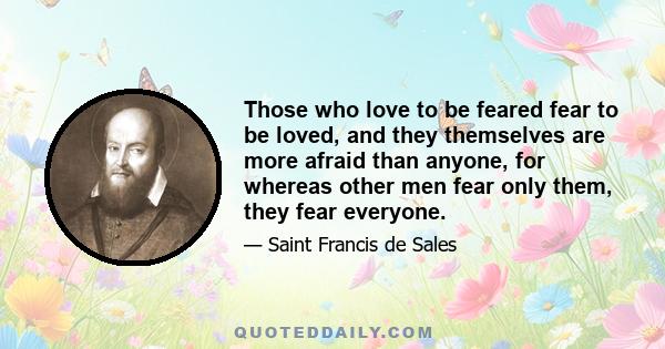 Those who love to be feared fear to be loved, and they themselves are more afraid than anyone, for whereas other men fear only them, they fear everyone.