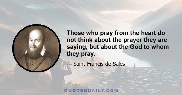 Those who pray from the heart do not think about the prayer they are saying, but about the God to whom they pray.