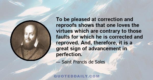 To be pleased at correction and reproofs shows that one loves the virtues which are contrary to those faults for which he is corrected and reproved. And, therefore, it is a great sign of advancement in perfection.