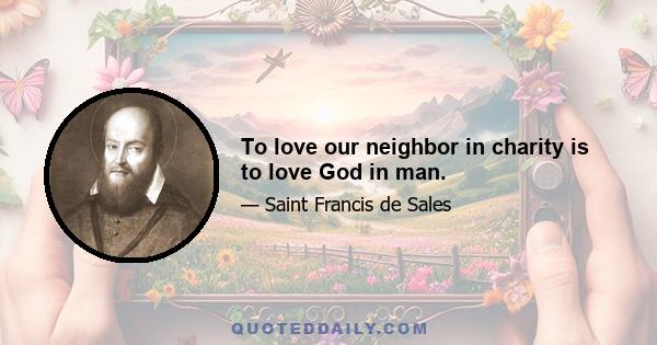 To love our neighbor in charity is to love God in man.