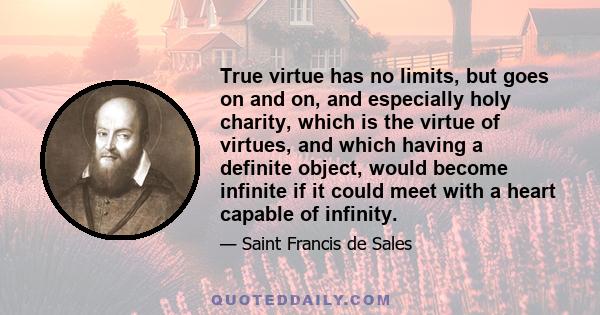 True virtue has no limits, but goes on and on, and especially holy charity, which is the virtue of virtues, and which having a definite object, would become infinite if it could meet with a heart capable of infinity.