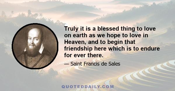 Truly it is a blessed thing to love on earth as we hope to love in Heaven, and to begin that friendship here which is to endure for ever there.