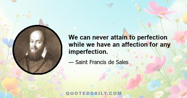 We can never attain to perfection while we have an affection for any imperfection.