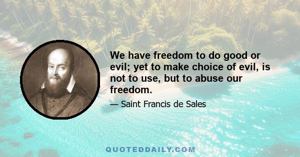 We have freedom to do good or evil; yet to make choice of evil, is not to use, but to abuse our freedom.