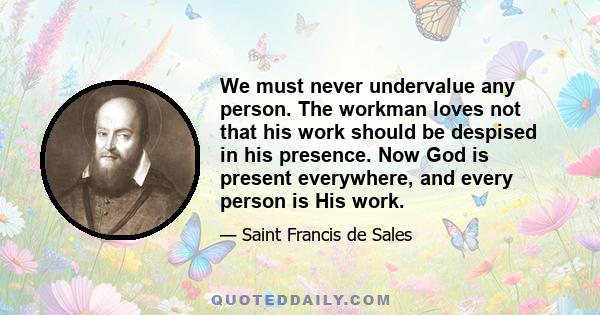 We must never undervalue any person. The workman loves not that his work should be despised in his presence. Now God is present everywhere, and every person is His work.