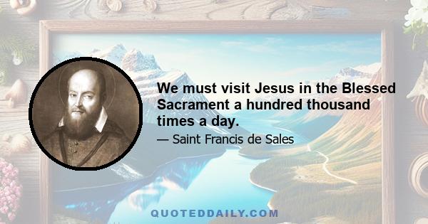 We must visit Jesus in the Blessed Sacrament a hundred thousand times a day.