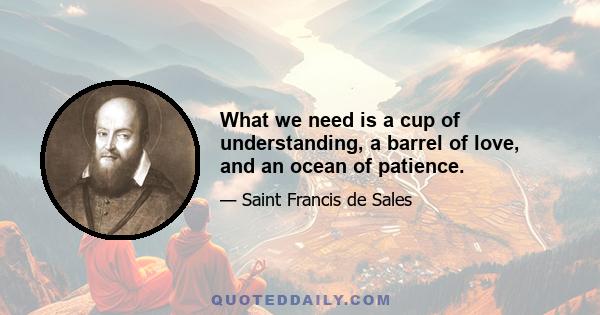 What we need is a cup of understanding, a barrel of love, and an ocean of patience.